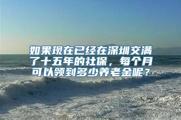 如果现在已经在深圳交满了十五年的社保，每个月可以领到多少养老金呢？