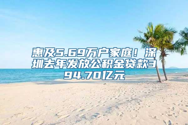 惠及5.69万户家庭！深圳去年发放公积金贷款394.70亿元