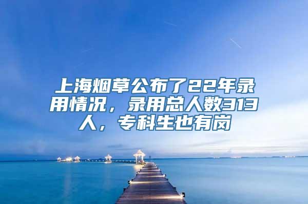 上海烟草公布了22年录用情况，录用总人数313人，专科生也有岗