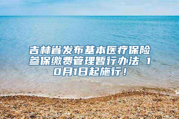 吉林省发布基本医疗保险参保缴费管理暂行办法 10月1日起施行！