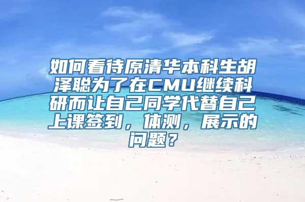 如何看待原清华本科生胡泽聪为了在CMU继续科研而让自己同学代替自己上课签到，体测，展示的问题？