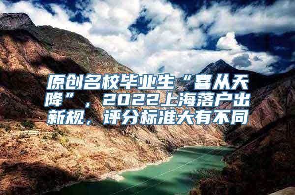 原创名校毕业生“喜从天降”，2022上海落户出新规，评分标准大有不同