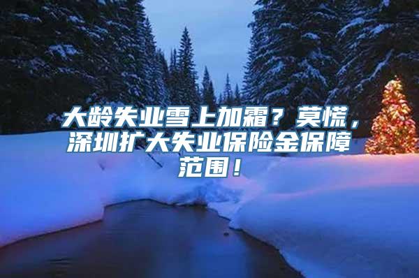 大龄失业雪上加霜？莫慌，深圳扩大失业保险金保障范围！