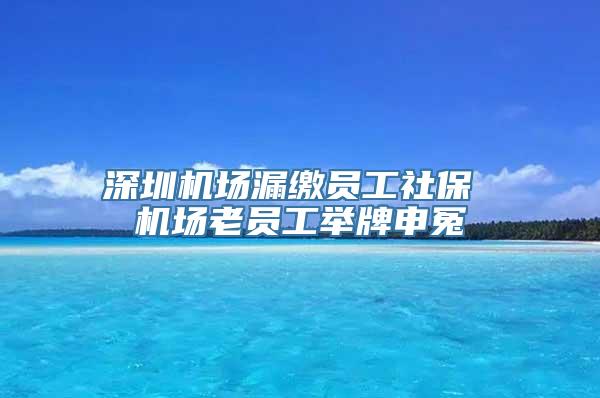 深圳机场漏缴员工社保 机场老员工举牌申冤