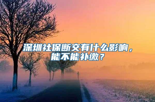 深圳社保断交有什么影响，能不能补缴？