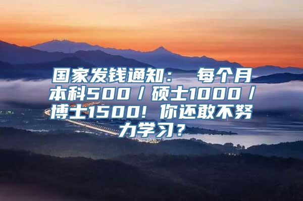 国家发钱通知： 每个月本科500／硕士1000／博士1500! 你还敢不努力学习？