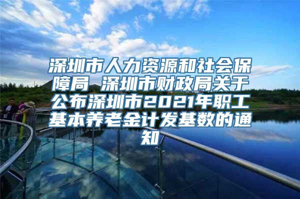 深圳市人力资源和社会保障局 深圳市财政局关于公布深圳市2021年职工基本养老金计发基数的通知