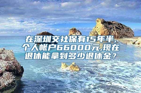 在深圳交社保有15年半,个人帐户66000元,现在退休能拿到多少退休金？