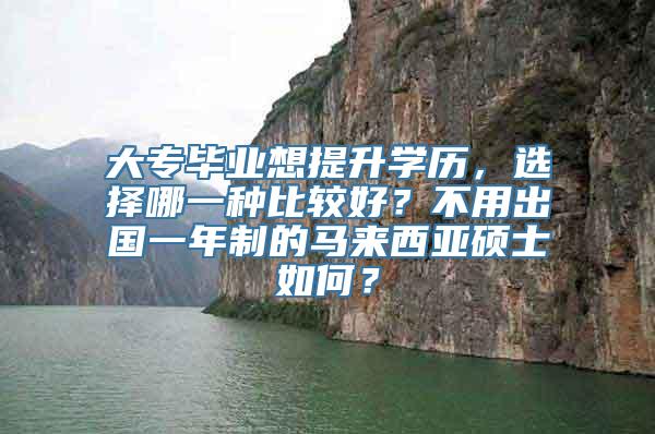 大专毕业想提升学历，选择哪一种比较好？不用出国一年制的马来西亚硕士如何？