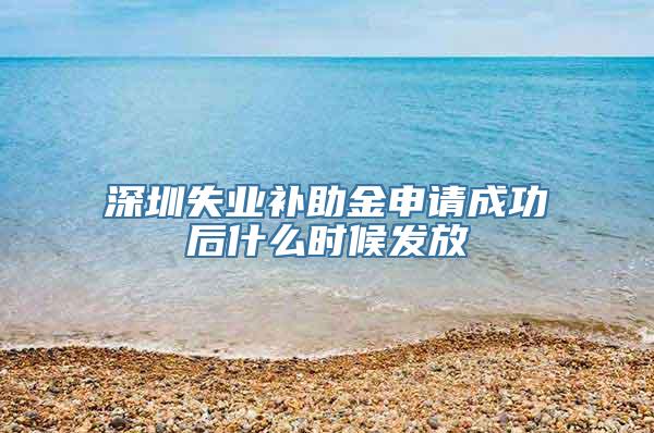 深圳失业补助金申请成功后什么时候发放