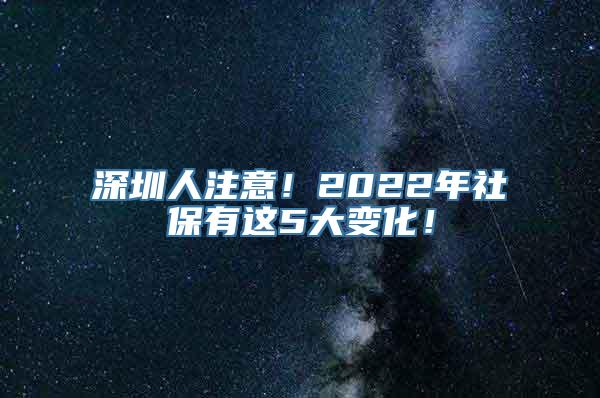 深圳人注意！2022年社保有这5大变化！