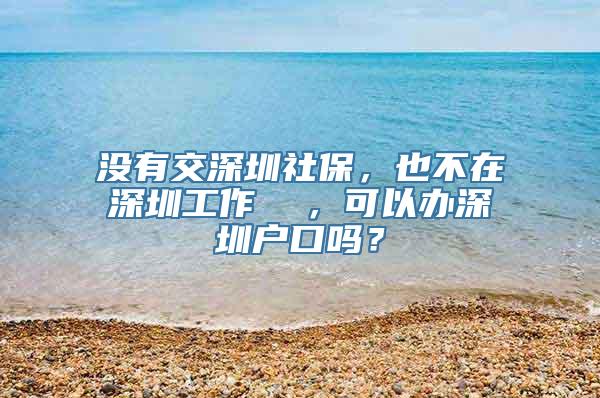 没有交深圳社保，也不在深圳工作  ，可以办深圳户口吗？