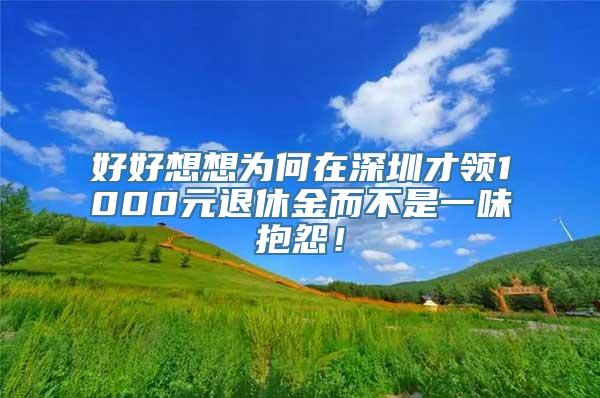 好好想想为何在深圳才领1000元退休金而不是一味抱怨！