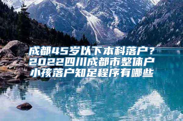 成都45岁以下本科落户？2022四川成都市整体户小孩落户知足程序有哪些