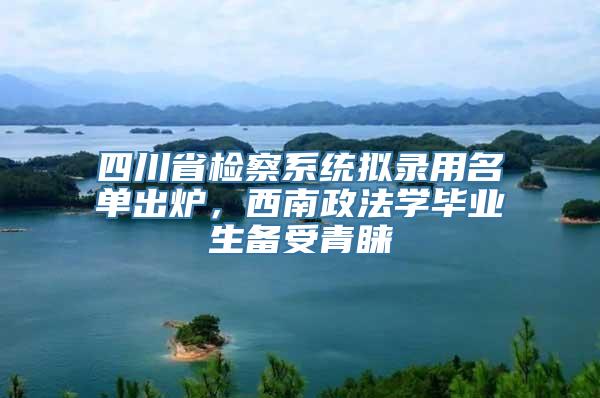 四川省检察系统拟录用名单出炉，西南政法学毕业生备受青睐