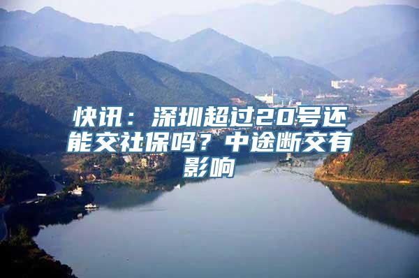 快讯：深圳超过20号还能交社保吗？中途断交有影响