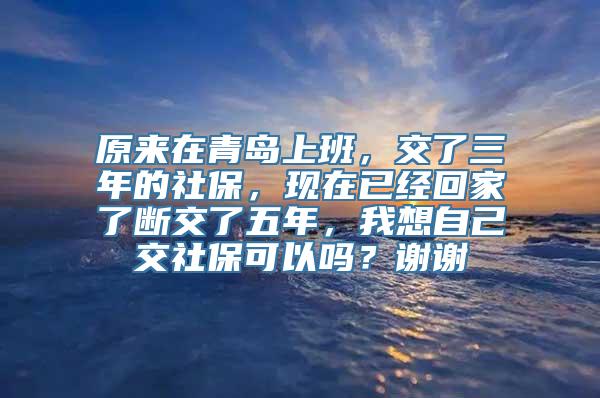 原来在青岛上班，交了三年的社保，现在已经回家了断交了五年，我想自己交社保可以吗？谢谢