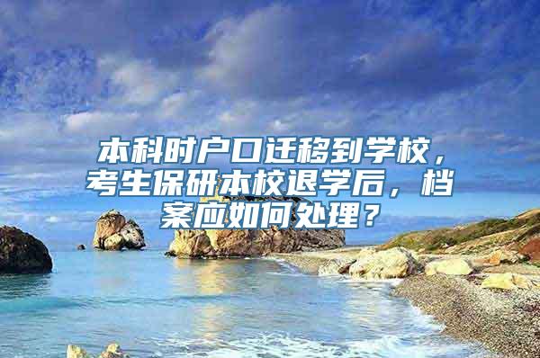 本科时户口迁移到学校，考生保研本校退学后，档案应如何处理？