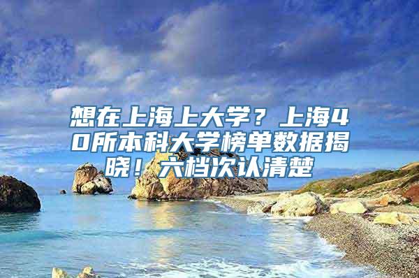 想在上海上大学？上海40所本科大学榜单数据揭晓！六档次认清楚