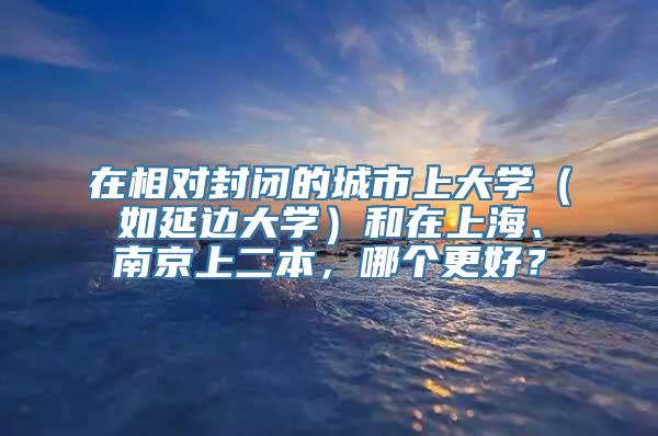 在相对封闭的城市上大学（如延边大学）和在上海、南京上二本，哪个更好？