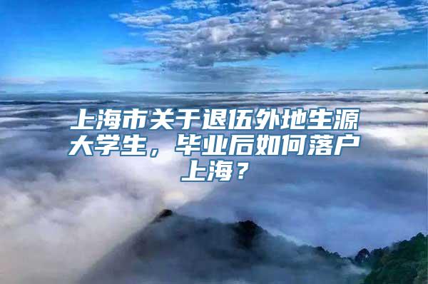 上海市关于退伍外地生源大学生，毕业后如何落户上海？