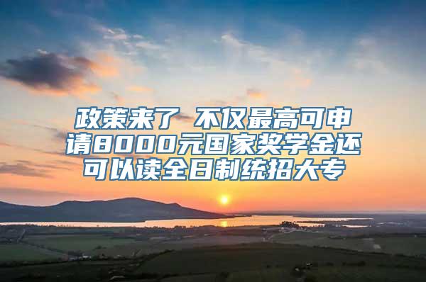 政策来了│不仅最高可申请8000元国家奖学金还可以读全日制统招大专