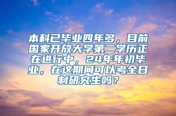 本科已毕业四年多，目前国家开放大学第二学历正在进行中，24年年初毕业，在这期间可以考全日制研究生吗？