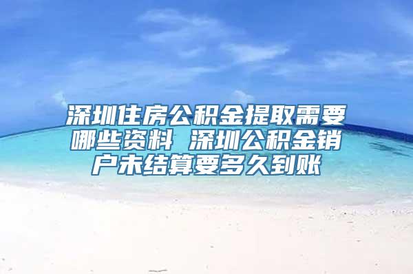 深圳住房公积金提取需要哪些资料 深圳公积金销户未结算要多久到账