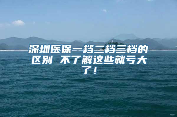 深圳医保一档二档三档的区别 不了解这些就亏大了！