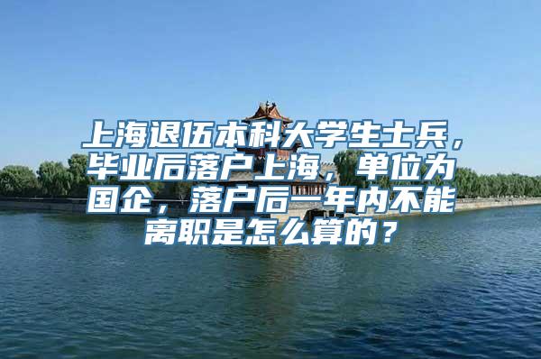 上海退伍本科大学生士兵，毕业后落户上海，单位为国企，落户后一年内不能离职是怎么算的？