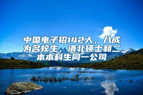 中国电子招142人，八成为名校生，清北硕士和二本本科生同一公司