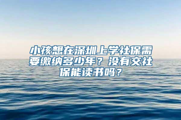 小孩想在深圳上学社保需要缴纳多少年？没有交社保能读书吗？