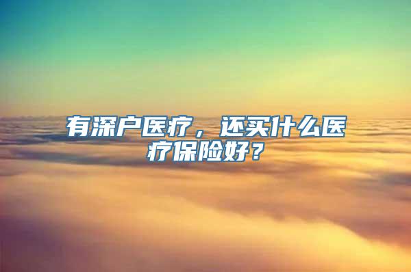 有深户医疗，还买什么医疗保险好？