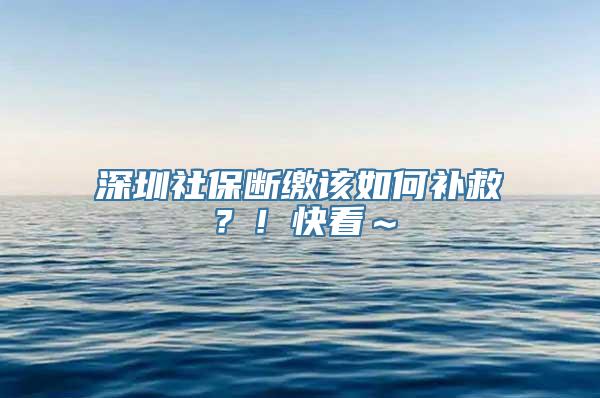 深圳社保断缴该如何补救？！快看～