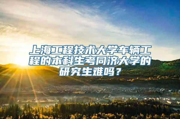 上海工程技术大学车辆工程的本科生考同济大学的研究生难吗？