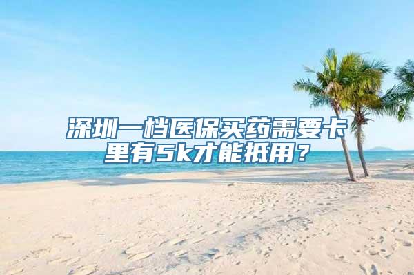 深圳一档医保买药需要卡里有5k才能抵用？