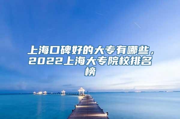 上海口碑好的大专有哪些，2022上海大专院校排名榜