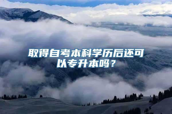 取得自考本科学历后还可以专升本吗？