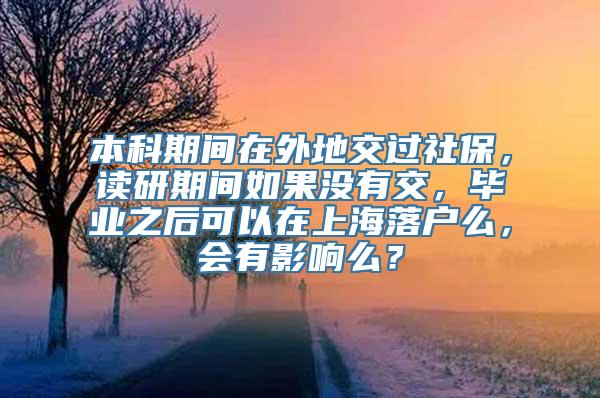 本科期间在外地交过社保，读研期间如果没有交，毕业之后可以在上海落户么，会有影响么？