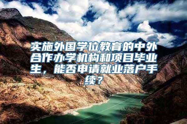 实施外国学位教育的中外合作办学机构和项目毕业生，能否申请就业落户手续？