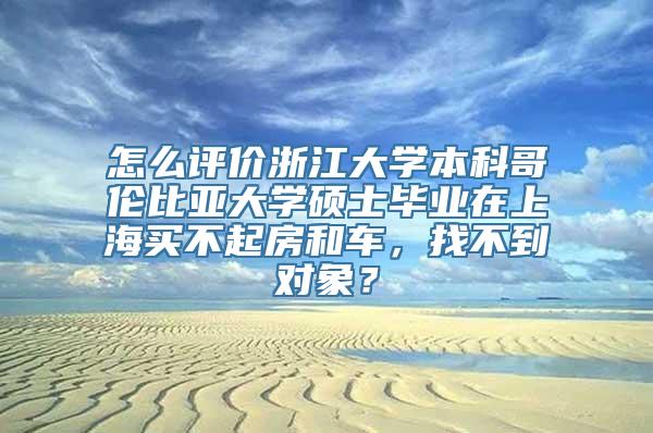 怎么评价浙江大学本科哥伦比亚大学硕士毕业在上海买不起房和车，找不到对象？