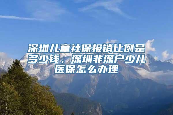 深圳儿童社保报销比例是多少钱，深圳非深户少儿医保怎么办理