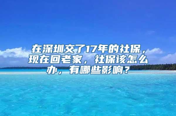 在深圳交了17年的社保，现在回老家，社保该怎么办，有哪些影响？