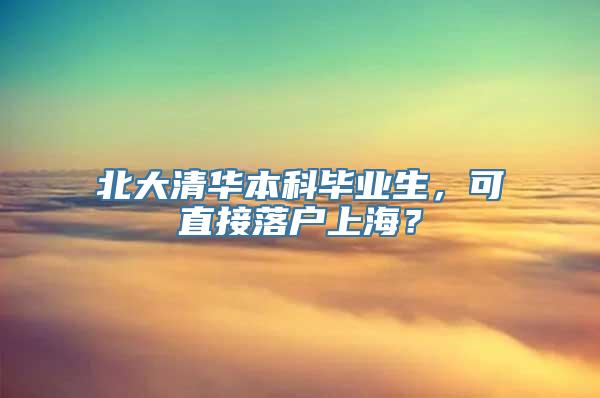 北大清华本科毕业生，可直接落户上海？