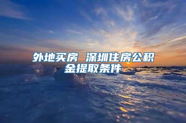 外地买房 深圳住房公积金提取条件