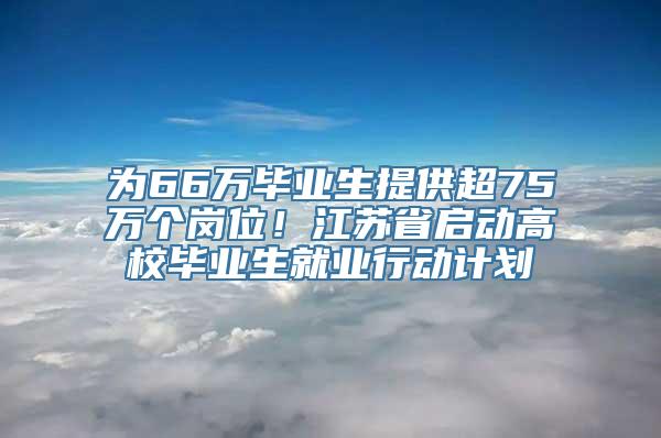 为66万毕业生提供超75万个岗位！江苏省启动高校毕业生就业行动计划