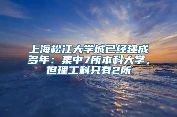 上海松江大学城已经建成多年：集中7所本科大学，但理工科只有2所