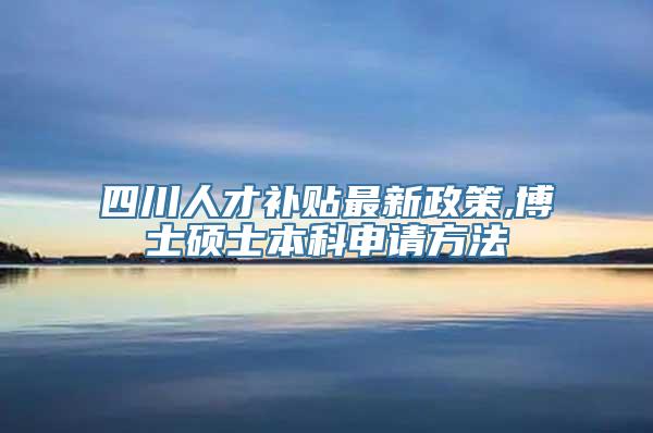 四川人才补贴最新政策,博士硕士本科申请方法