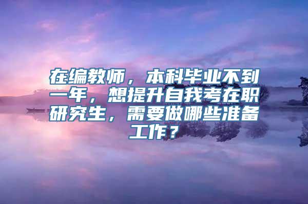 在编教师，本科毕业不到一年，想提升自我考在职研究生，需要做哪些准备工作？