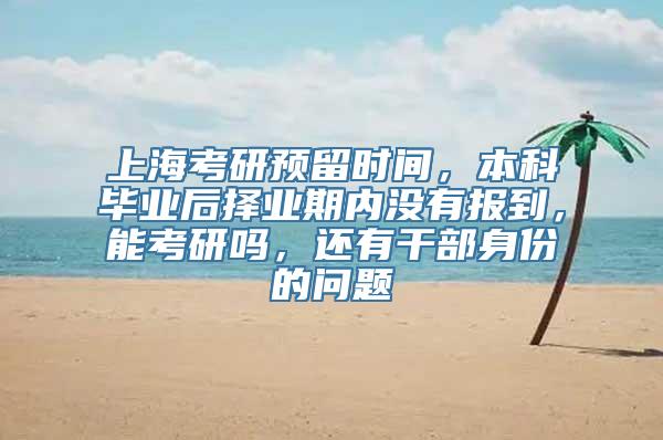 上海考研预留时间，本科毕业后择业期内没有报到，能考研吗，还有干部身份的问题